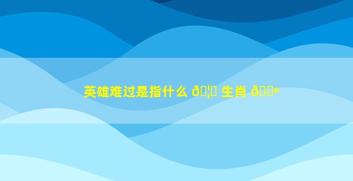 英雄难过是指什么 🦟 生肖 🐺